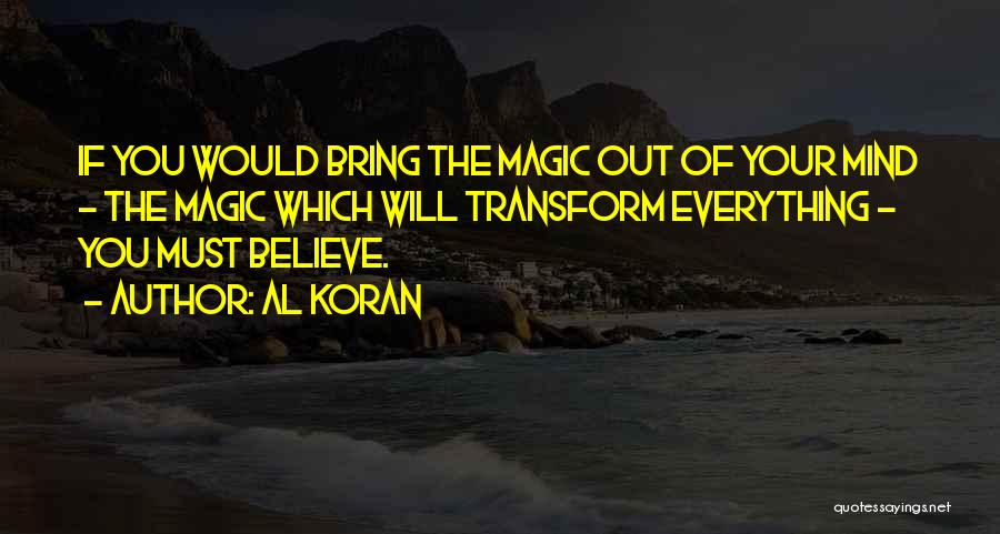 Al Koran Quotes: If You Would Bring The Magic Out Of Your Mind - The Magic Which Will Transform Everything - You Must