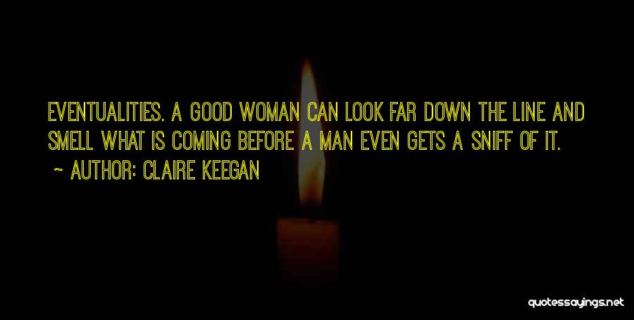 Claire Keegan Quotes: Eventualities. A Good Woman Can Look Far Down The Line And Smell What Is Coming Before A Man Even Gets