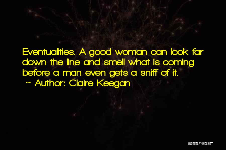 Claire Keegan Quotes: Eventualities. A Good Woman Can Look Far Down The Line And Smell What Is Coming Before A Man Even Gets