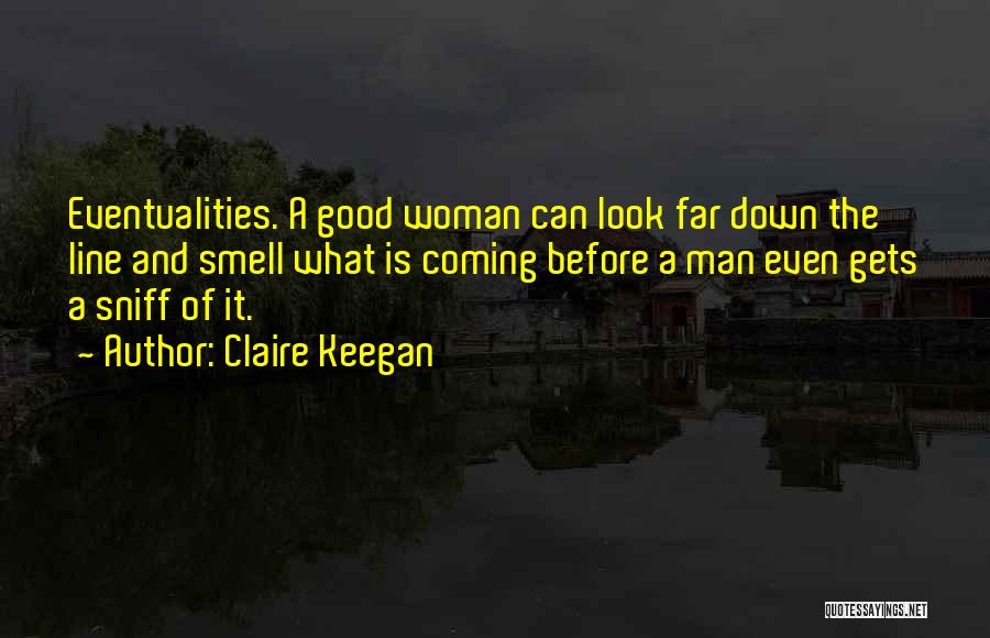 Claire Keegan Quotes: Eventualities. A Good Woman Can Look Far Down The Line And Smell What Is Coming Before A Man Even Gets