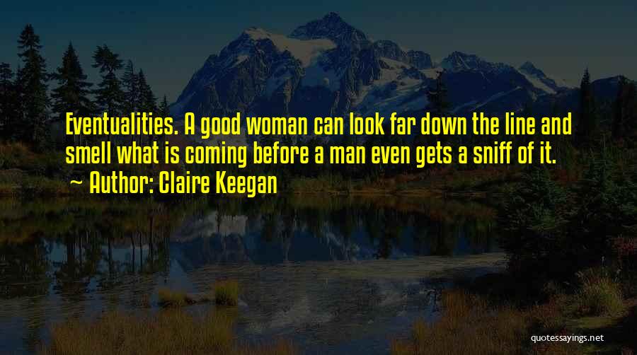 Claire Keegan Quotes: Eventualities. A Good Woman Can Look Far Down The Line And Smell What Is Coming Before A Man Even Gets