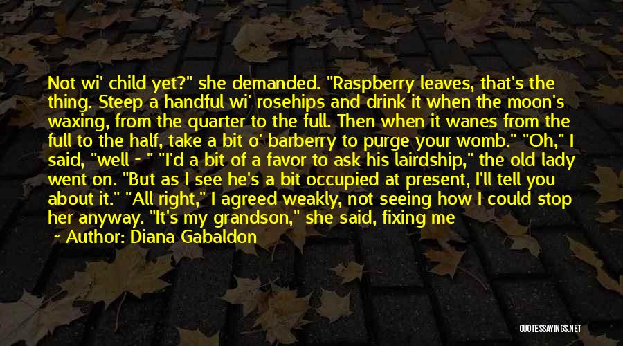 Diana Gabaldon Quotes: Not Wi' Child Yet? She Demanded. Raspberry Leaves, That's The Thing. Steep A Handful Wi' Rosehips And Drink It When