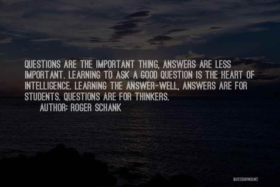 Roger Schank Quotes: Questions Are The Important Thing, Answers Are Less Important. Learning To Ask A Good Question Is The Heart Of Intelligence.