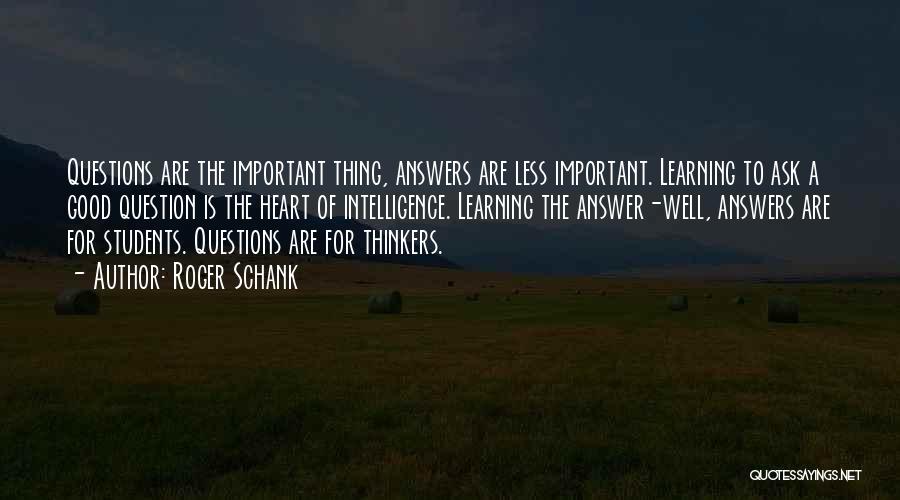 Roger Schank Quotes: Questions Are The Important Thing, Answers Are Less Important. Learning To Ask A Good Question Is The Heart Of Intelligence.