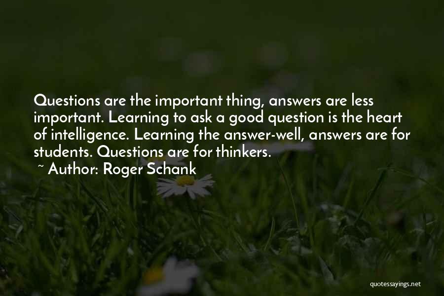 Roger Schank Quotes: Questions Are The Important Thing, Answers Are Less Important. Learning To Ask A Good Question Is The Heart Of Intelligence.