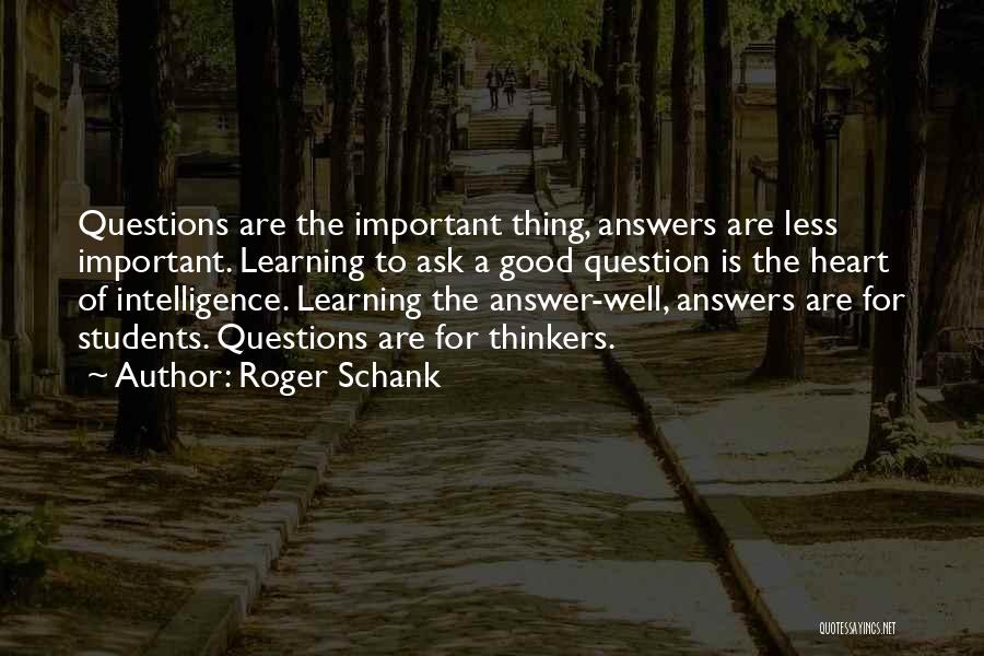 Roger Schank Quotes: Questions Are The Important Thing, Answers Are Less Important. Learning To Ask A Good Question Is The Heart Of Intelligence.
