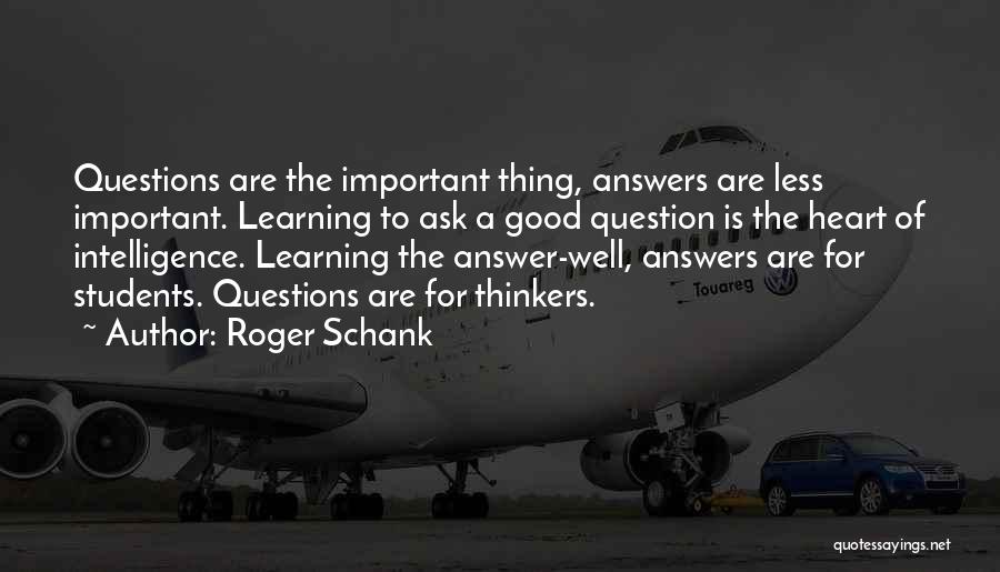 Roger Schank Quotes: Questions Are The Important Thing, Answers Are Less Important. Learning To Ask A Good Question Is The Heart Of Intelligence.
