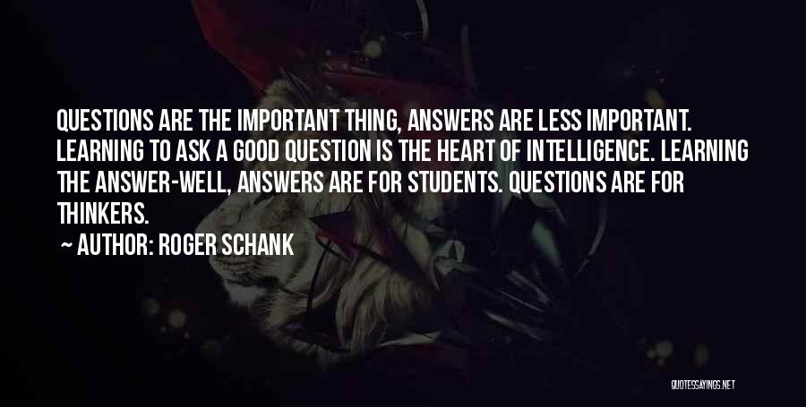 Roger Schank Quotes: Questions Are The Important Thing, Answers Are Less Important. Learning To Ask A Good Question Is The Heart Of Intelligence.