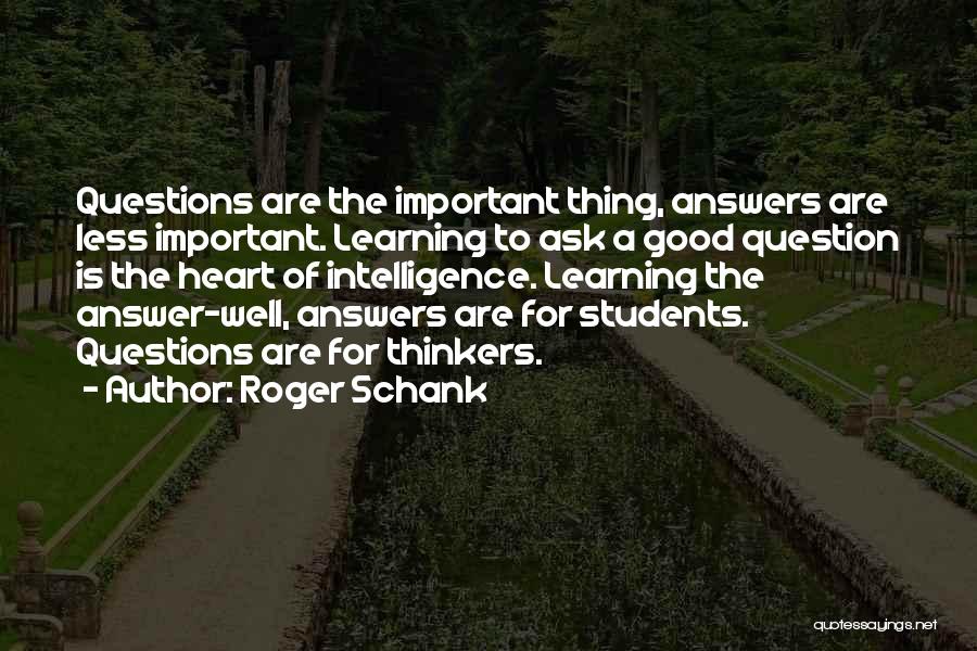 Roger Schank Quotes: Questions Are The Important Thing, Answers Are Less Important. Learning To Ask A Good Question Is The Heart Of Intelligence.