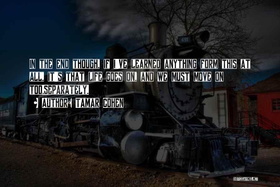 Tamar Cohen Quotes: In The End Though, If I've Learned Anything Form This At All, It's That Life Goes On, And We Must