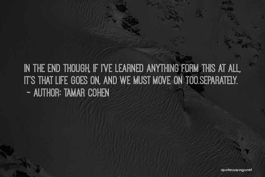 Tamar Cohen Quotes: In The End Though, If I've Learned Anything Form This At All, It's That Life Goes On, And We Must