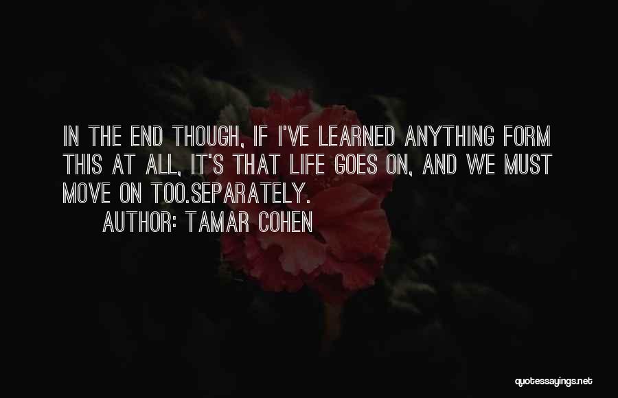 Tamar Cohen Quotes: In The End Though, If I've Learned Anything Form This At All, It's That Life Goes On, And We Must