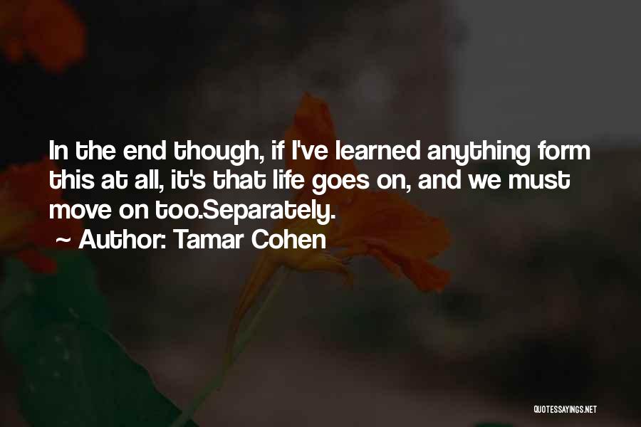 Tamar Cohen Quotes: In The End Though, If I've Learned Anything Form This At All, It's That Life Goes On, And We Must