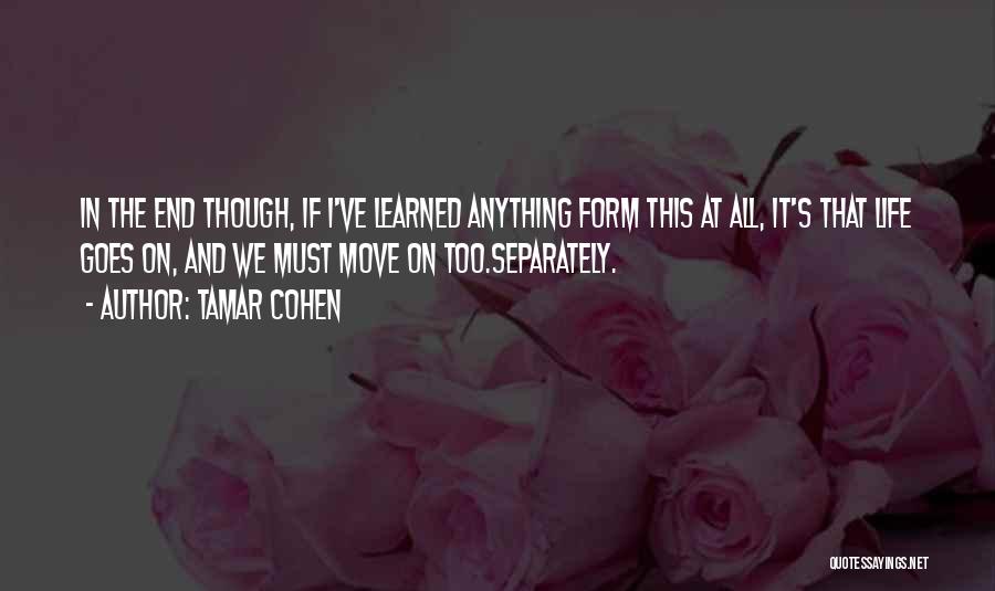 Tamar Cohen Quotes: In The End Though, If I've Learned Anything Form This At All, It's That Life Goes On, And We Must