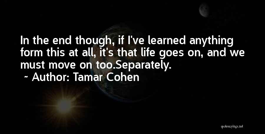 Tamar Cohen Quotes: In The End Though, If I've Learned Anything Form This At All, It's That Life Goes On, And We Must