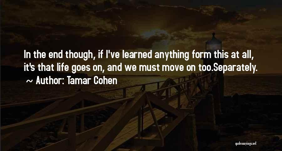 Tamar Cohen Quotes: In The End Though, If I've Learned Anything Form This At All, It's That Life Goes On, And We Must