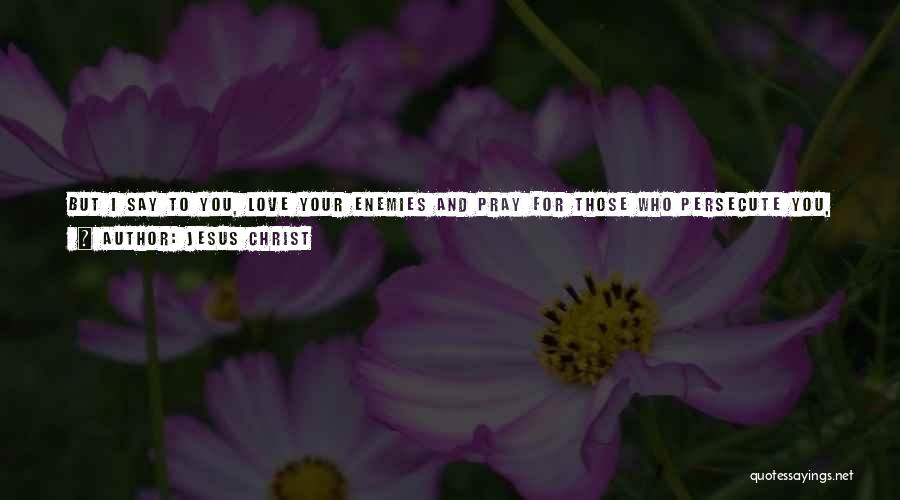 Jesus Christ Quotes: But I Say To You, Love Your Enemies And Pray For Those Who Persecute You, So That You May Be