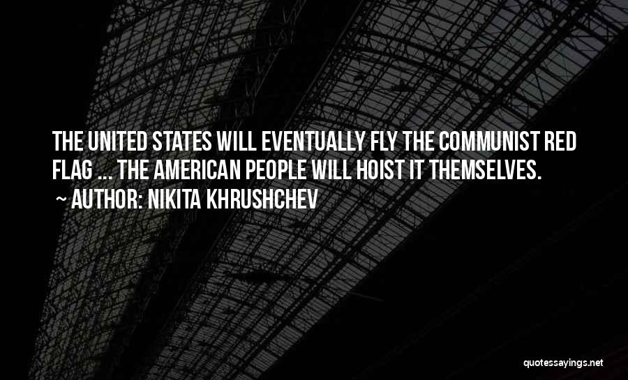 Nikita Khrushchev Quotes: The United States Will Eventually Fly The Communist Red Flag ... The American People Will Hoist It Themselves.