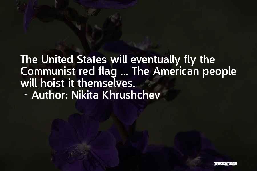 Nikita Khrushchev Quotes: The United States Will Eventually Fly The Communist Red Flag ... The American People Will Hoist It Themselves.