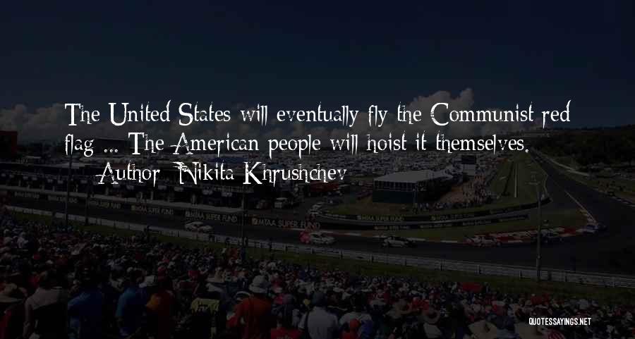 Nikita Khrushchev Quotes: The United States Will Eventually Fly The Communist Red Flag ... The American People Will Hoist It Themselves.