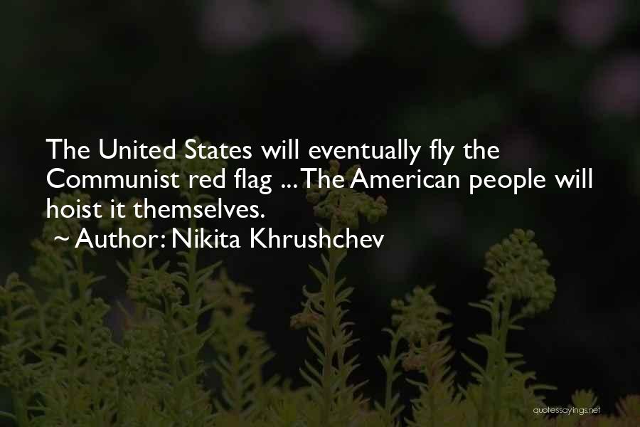 Nikita Khrushchev Quotes: The United States Will Eventually Fly The Communist Red Flag ... The American People Will Hoist It Themselves.