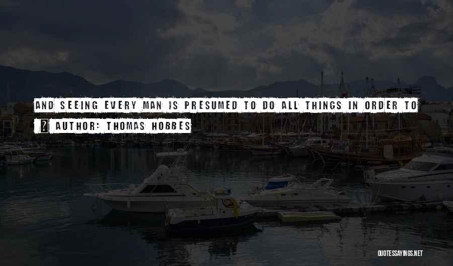 Thomas Hobbes Quotes: And Seeing Every Man Is Presumed To Do All Things In Order To His Own Benefit, No Man Is A