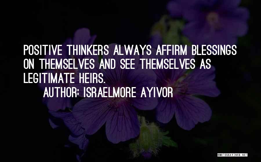 Israelmore Ayivor Quotes: Positive Thinkers Always Affirm Blessings On Themselves And See Themselves As Legitimate Heirs.