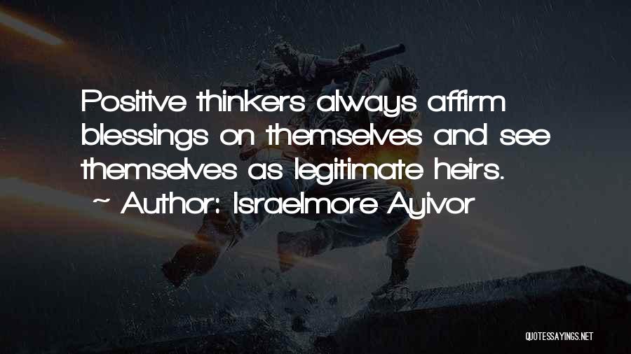 Israelmore Ayivor Quotes: Positive Thinkers Always Affirm Blessings On Themselves And See Themselves As Legitimate Heirs.