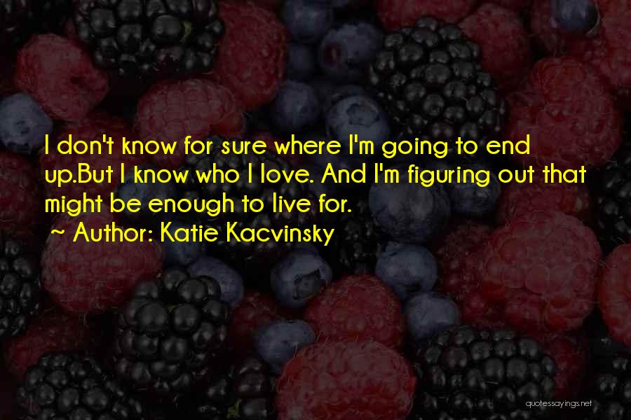 Katie Kacvinsky Quotes: I Don't Know For Sure Where I'm Going To End Up.but I Know Who I Love. And I'm Figuring Out