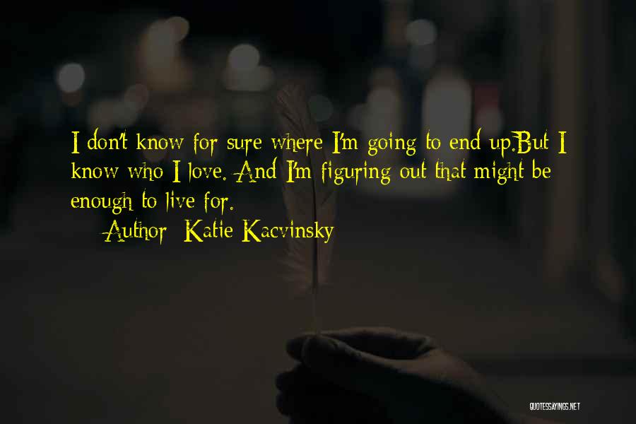 Katie Kacvinsky Quotes: I Don't Know For Sure Where I'm Going To End Up.but I Know Who I Love. And I'm Figuring Out