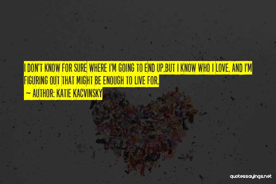 Katie Kacvinsky Quotes: I Don't Know For Sure Where I'm Going To End Up.but I Know Who I Love. And I'm Figuring Out