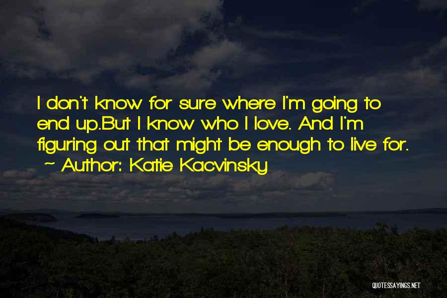 Katie Kacvinsky Quotes: I Don't Know For Sure Where I'm Going To End Up.but I Know Who I Love. And I'm Figuring Out