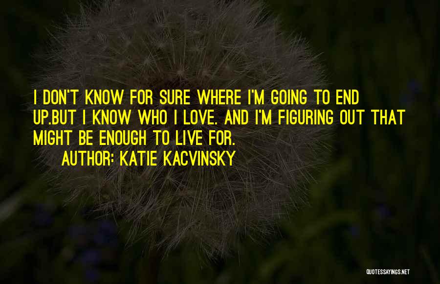 Katie Kacvinsky Quotes: I Don't Know For Sure Where I'm Going To End Up.but I Know Who I Love. And I'm Figuring Out