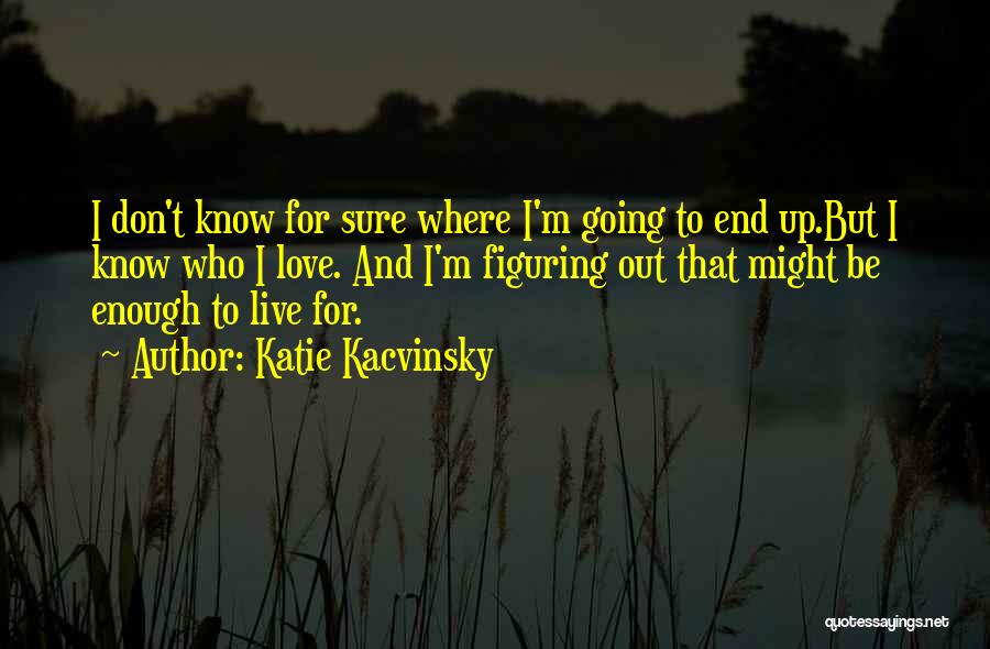 Katie Kacvinsky Quotes: I Don't Know For Sure Where I'm Going To End Up.but I Know Who I Love. And I'm Figuring Out