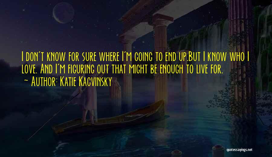 Katie Kacvinsky Quotes: I Don't Know For Sure Where I'm Going To End Up.but I Know Who I Love. And I'm Figuring Out