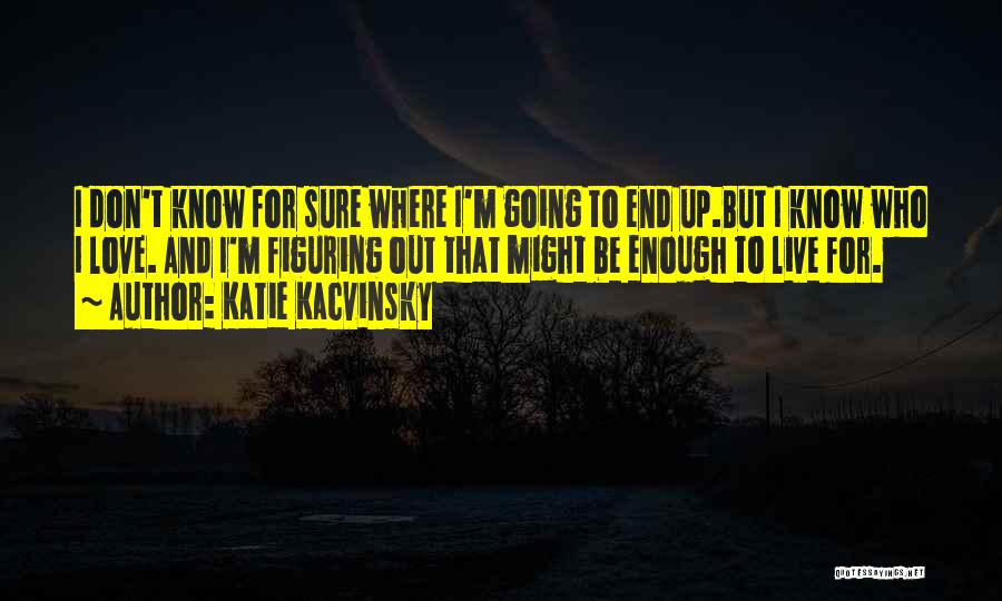 Katie Kacvinsky Quotes: I Don't Know For Sure Where I'm Going To End Up.but I Know Who I Love. And I'm Figuring Out