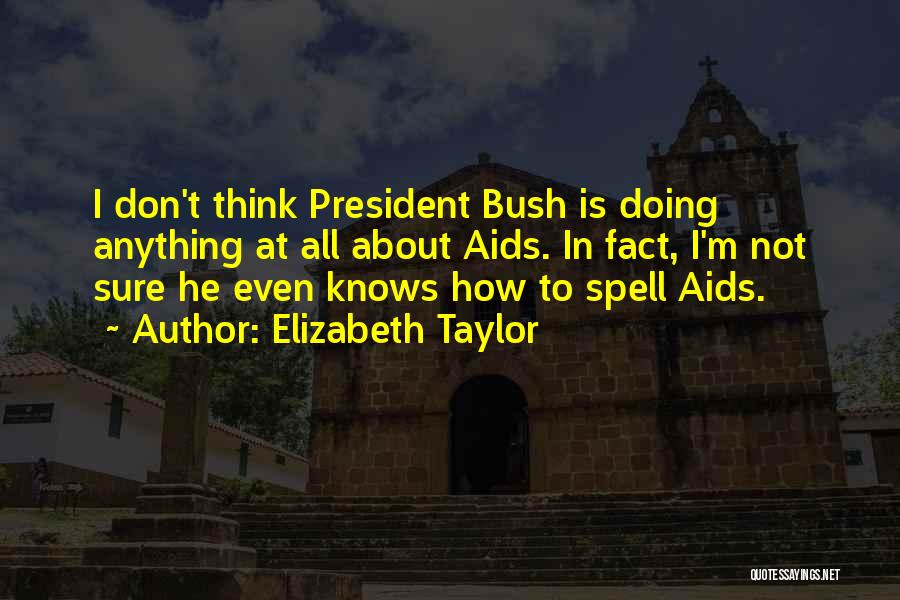 Elizabeth Taylor Quotes: I Don't Think President Bush Is Doing Anything At All About Aids. In Fact, I'm Not Sure He Even Knows