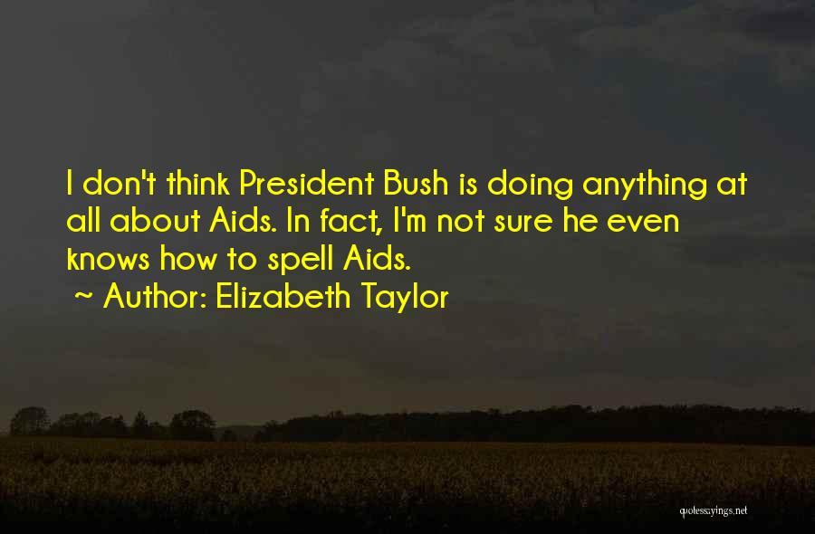 Elizabeth Taylor Quotes: I Don't Think President Bush Is Doing Anything At All About Aids. In Fact, I'm Not Sure He Even Knows