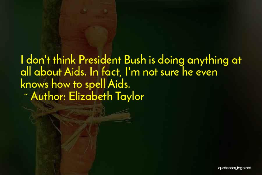 Elizabeth Taylor Quotes: I Don't Think President Bush Is Doing Anything At All About Aids. In Fact, I'm Not Sure He Even Knows