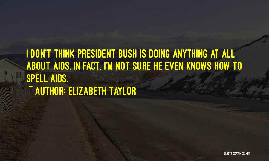 Elizabeth Taylor Quotes: I Don't Think President Bush Is Doing Anything At All About Aids. In Fact, I'm Not Sure He Even Knows