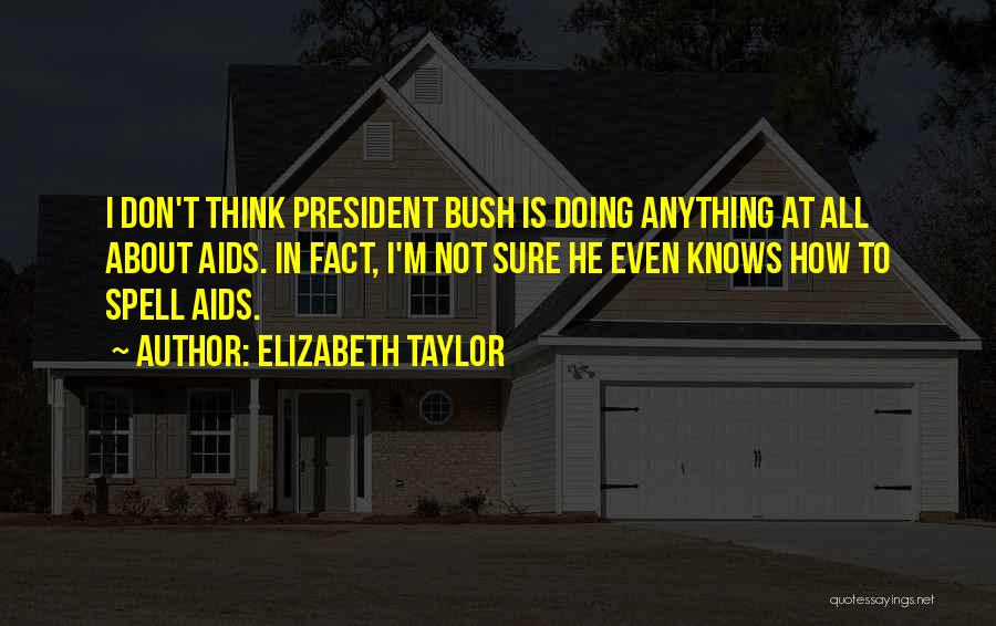 Elizabeth Taylor Quotes: I Don't Think President Bush Is Doing Anything At All About Aids. In Fact, I'm Not Sure He Even Knows