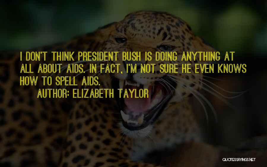 Elizabeth Taylor Quotes: I Don't Think President Bush Is Doing Anything At All About Aids. In Fact, I'm Not Sure He Even Knows