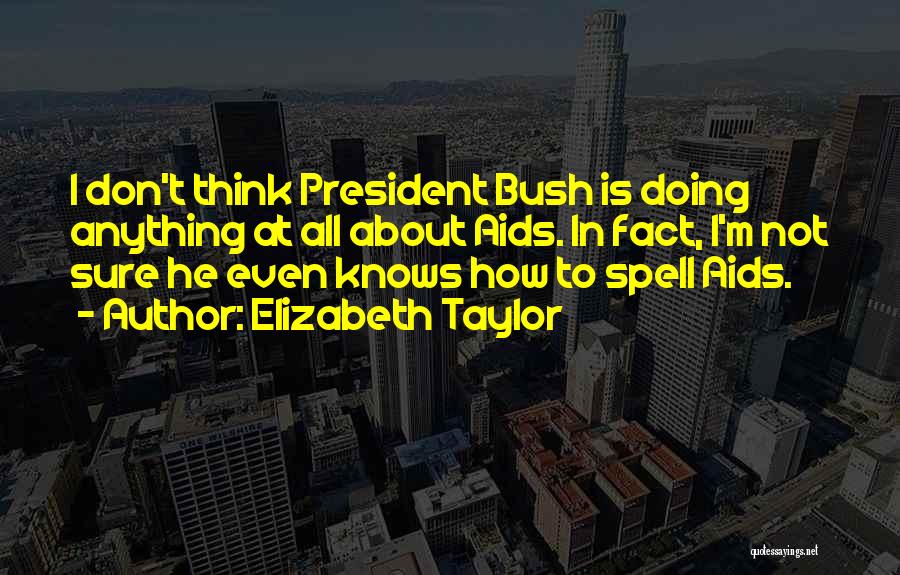 Elizabeth Taylor Quotes: I Don't Think President Bush Is Doing Anything At All About Aids. In Fact, I'm Not Sure He Even Knows