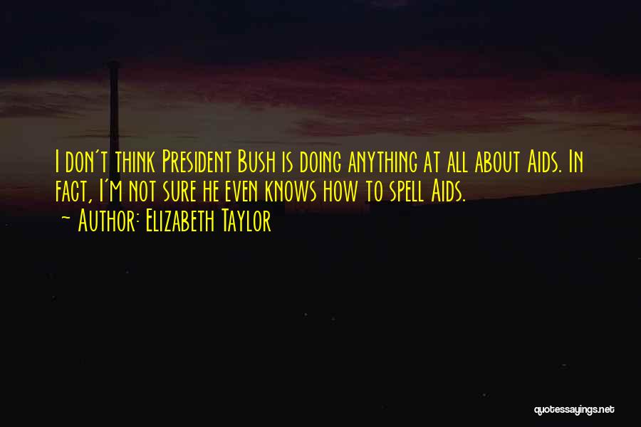 Elizabeth Taylor Quotes: I Don't Think President Bush Is Doing Anything At All About Aids. In Fact, I'm Not Sure He Even Knows