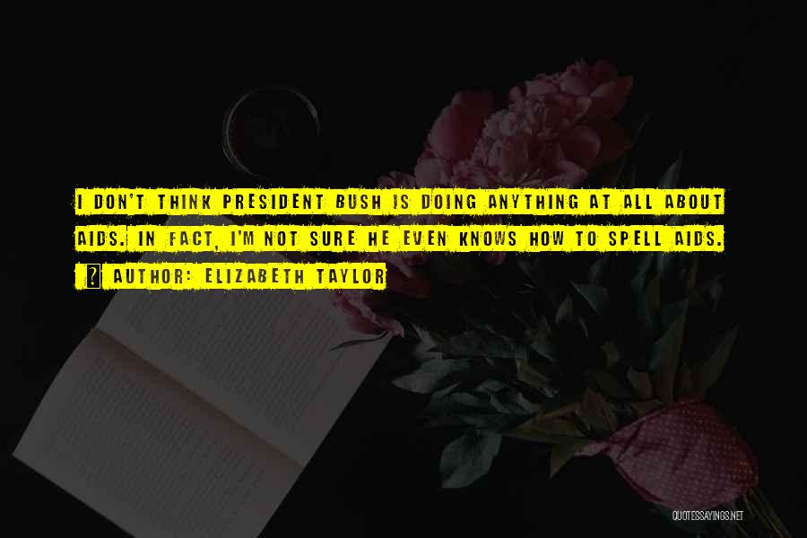 Elizabeth Taylor Quotes: I Don't Think President Bush Is Doing Anything At All About Aids. In Fact, I'm Not Sure He Even Knows