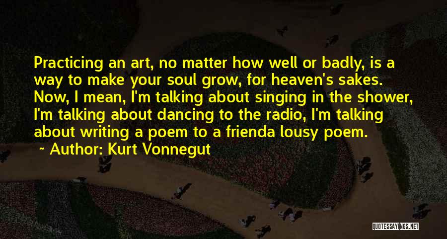 Kurt Vonnegut Quotes: Practicing An Art, No Matter How Well Or Badly, Is A Way To Make Your Soul Grow, For Heaven's Sakes.