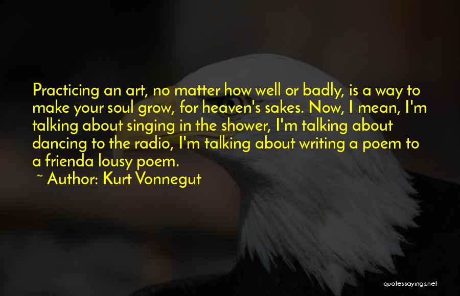 Kurt Vonnegut Quotes: Practicing An Art, No Matter How Well Or Badly, Is A Way To Make Your Soul Grow, For Heaven's Sakes.