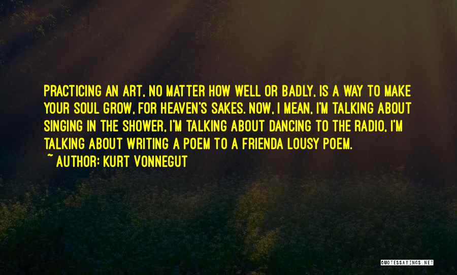 Kurt Vonnegut Quotes: Practicing An Art, No Matter How Well Or Badly, Is A Way To Make Your Soul Grow, For Heaven's Sakes.