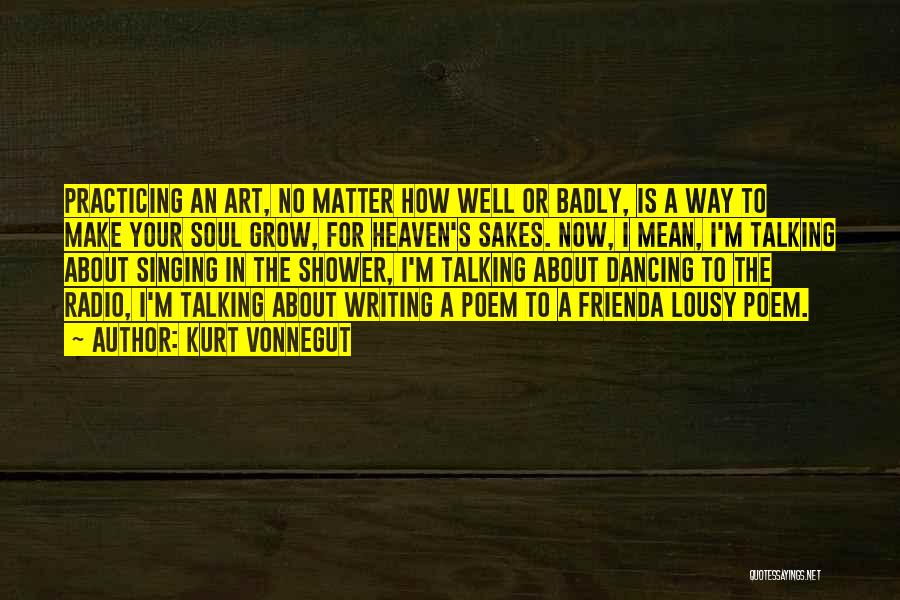 Kurt Vonnegut Quotes: Practicing An Art, No Matter How Well Or Badly, Is A Way To Make Your Soul Grow, For Heaven's Sakes.