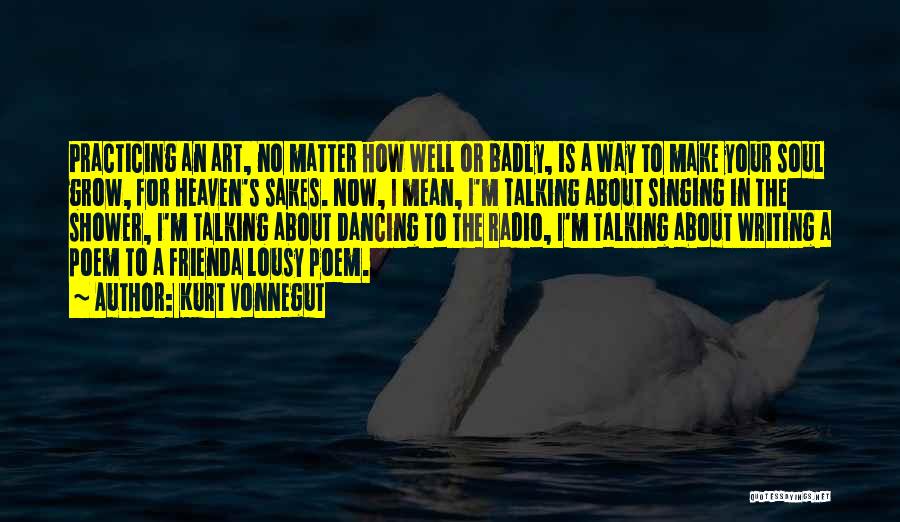 Kurt Vonnegut Quotes: Practicing An Art, No Matter How Well Or Badly, Is A Way To Make Your Soul Grow, For Heaven's Sakes.